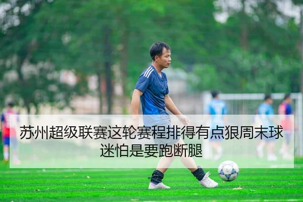 苏州超级联赛这轮赛程排得有点狠周末球迷怕是要跑断腿