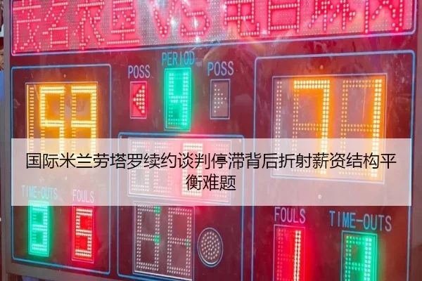 国际米兰劳塔罗续约谈判停滞背后折射薪资结构平衡难题