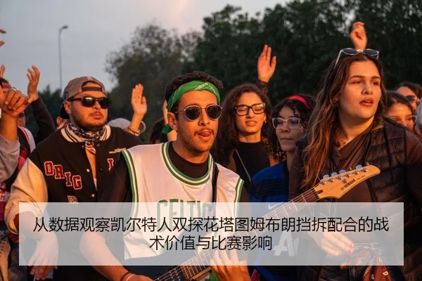 从数据观察凯尔特人双探花塔图姆布朗挡拆配合的战术价值与比赛影响