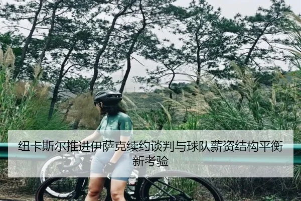 纽卡斯尔推进伊萨克续约谈判与球队薪资结构平衡新考验