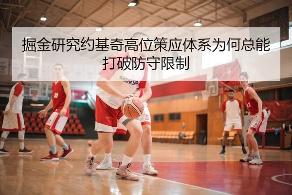 掘金研究约基奇高位策应体系为何总能打破防守限制