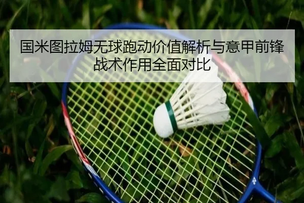 国米图拉姆无球跑动价值解析与意甲前锋战术作用全面对比