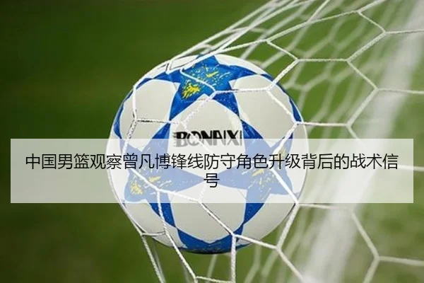 中国男篮观察曾凡博锋线防守角色升级背后的战术信号