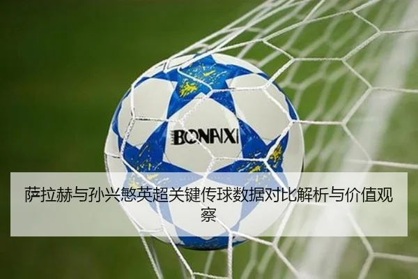 萨拉赫与孙兴慜英超关键传球数据对比解析与价值观察