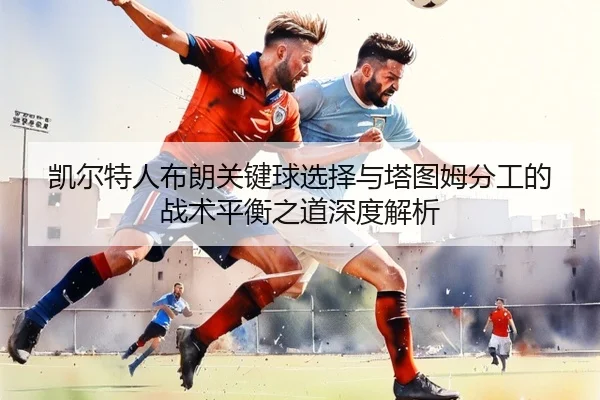凯尔特人布朗关键球选择与塔图姆分工的战术平衡之道深度解析