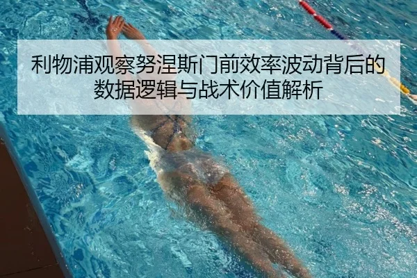 利物浦观察努涅斯门前效率波动背后的数据逻辑与战术价值解析