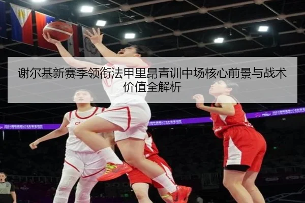 谢尔基新赛季领衔法甲里昂青训中场核心前景与战术价值全解析