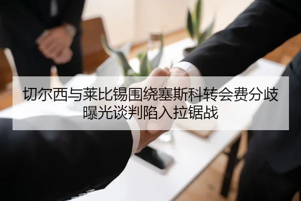 切尔西与莱比锡围绕塞斯科转会费分歧曝光谈判陷入拉锯战