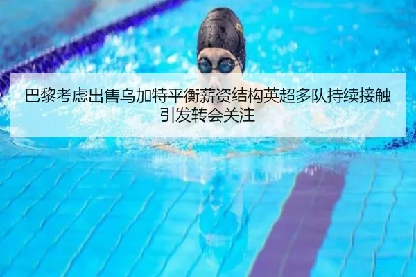 巴黎考虑出售乌加特平衡薪资结构英超多队持续接触引发转会关注